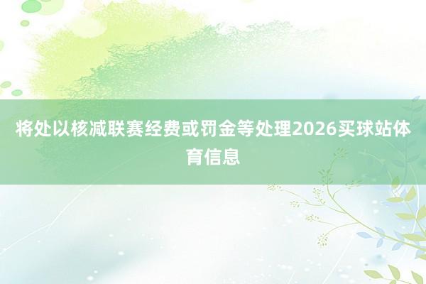 将处以核减联赛经费或罚金等处理2026买球站体育信息