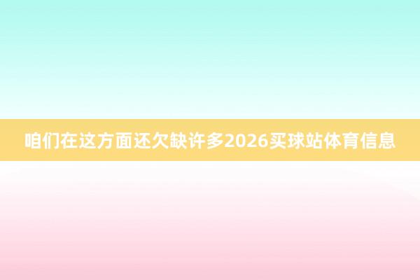 咱们在这方面还欠缺许多2026买球站体育信息