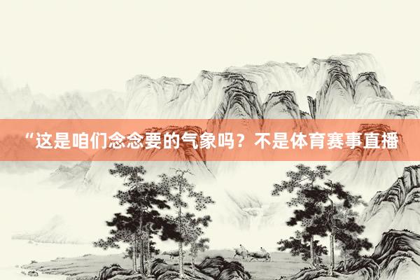 “这是咱们念念要的气象吗?不是体育赛事直播