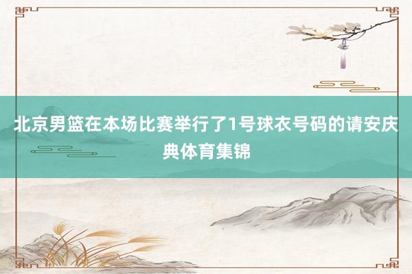 北京男篮在本场比赛举行了1号球衣号码的请安庆典体育集锦