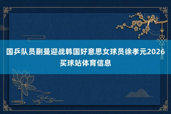 国乒队员蒯曼迎战韩国好意思女球员徐孝元2026买球站体育信息