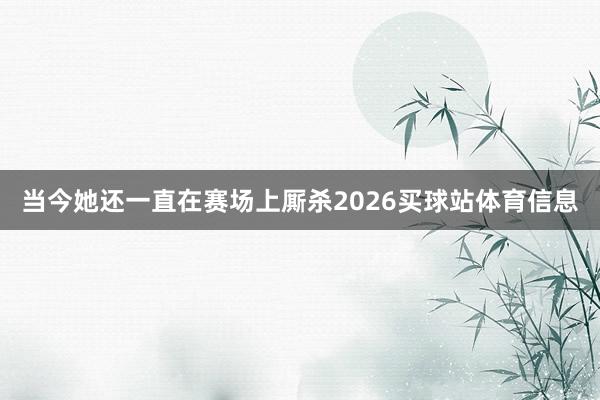 当今她还一直在赛场上厮杀2026买球站体育信息