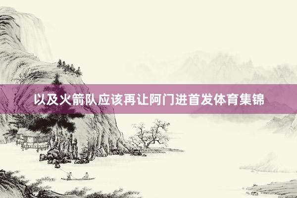 以及火箭队应该再让阿门进首发体育集锦