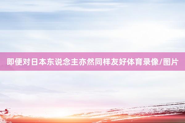 即便对日本东说念主亦然同样友好体育录像/图片