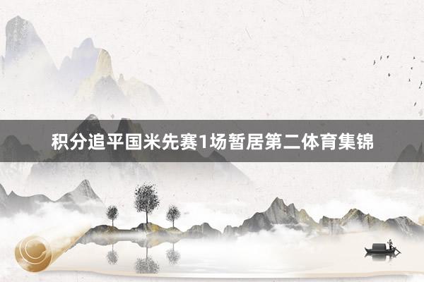 积分追平国米先赛1场暂居第二体育集锦