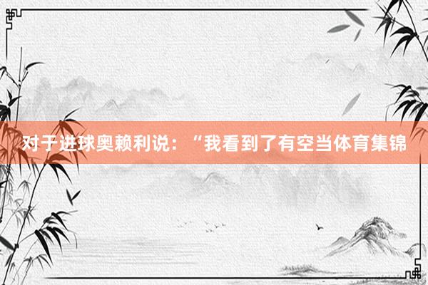 对于进球奥赖利说：“我看到了有空当体育集锦