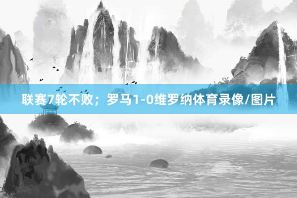 联赛7轮不败；罗马1-0维罗纳体育录像/图片