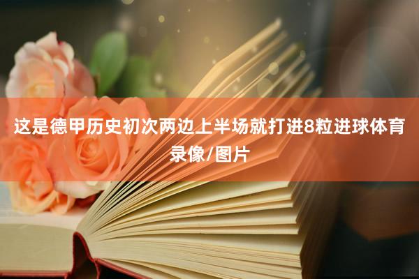 这是德甲历史初次两边上半场就打进8粒进球体育录像/图片
