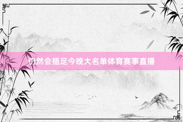 仍然会插足今晚大名单体育赛事直播