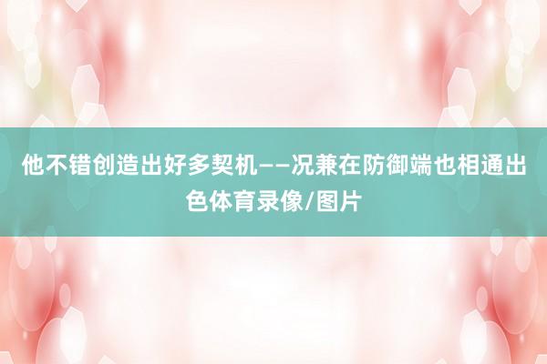 他不错创造出好多契机——况兼在防御端也相通出色体育录像/图片