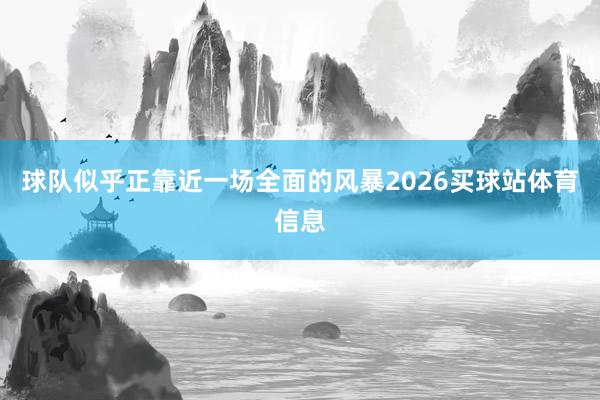 球队似乎正靠近一场全面的风暴2026买球站体育信息