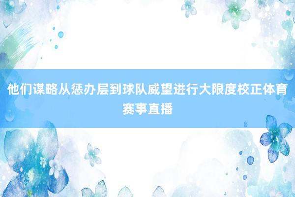 他们谋略从惩办层到球队威望进行大限度校正体育赛事直播