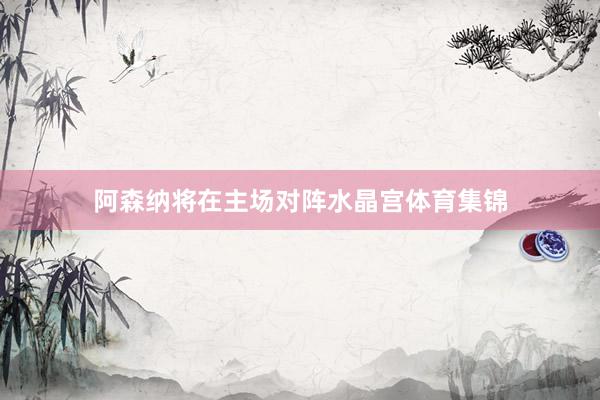 阿森纳将在主场对阵水晶宫体育集锦