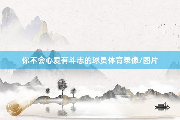 你不会心爱有斗志的球员体育录像/图片