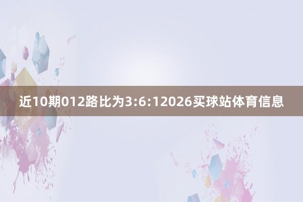 近10期012路比为3:6:12026买球站体育信息