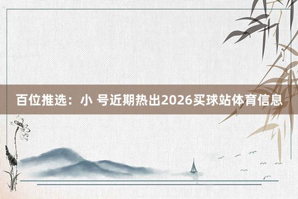 百位推选：小 号近期热出2026买球站体育信息