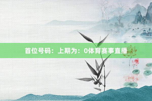 首位号码：上期为：0体育赛事直播