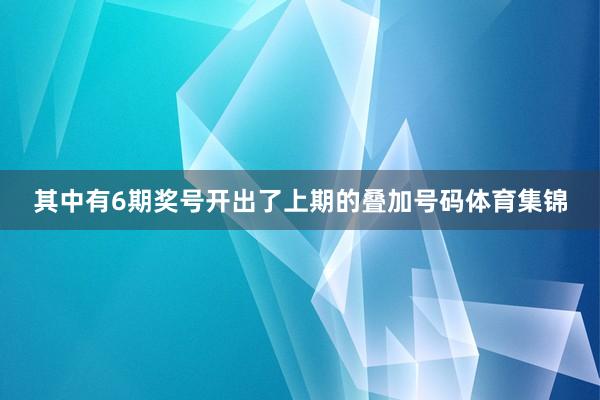 其中有6期奖号开出了上期的叠加号码体育集锦