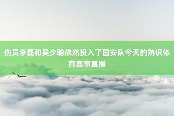 伤员李磊和吴少聪依然投入了国安队今天的熟识体育赛事直播