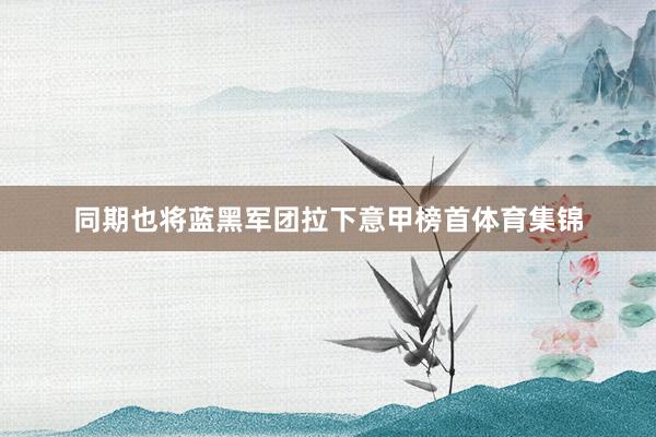 同期也将蓝黑军团拉下意甲榜首体育集锦