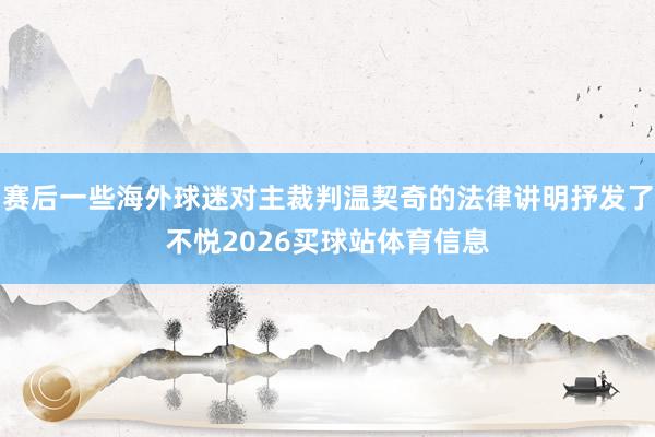 赛后一些海外球迷对主裁判温契奇的法律讲明抒发了不悦2026买球站体育信息