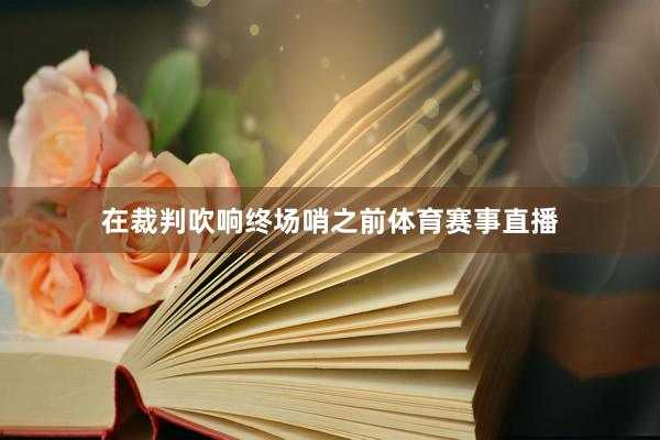 在裁判吹响终场哨之前体育赛事直播