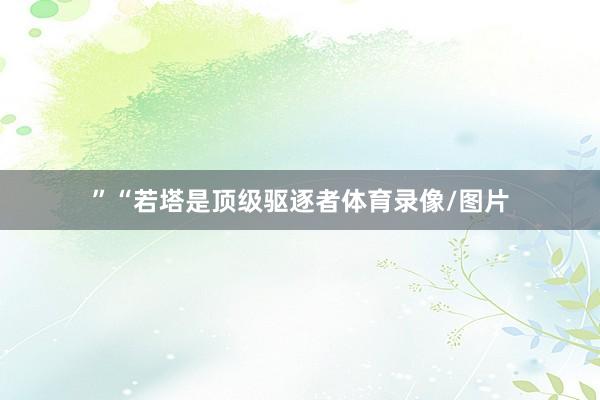 ”“若塔是顶级驱逐者体育录像/图片