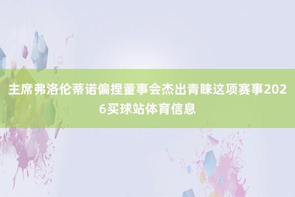 主席弗洛伦蒂诺偏捏董事会杰出青睐这项赛事2026买球站体育信息