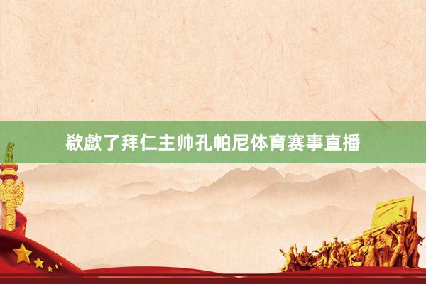 欷歔了拜仁主帅孔帕尼体育赛事直播