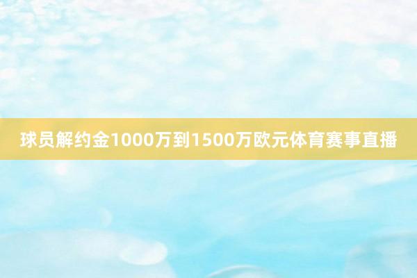 球员解约金1000万到1500万欧元体育赛事直播