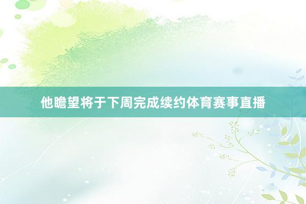 他瞻望将于下周完成续约体育赛事直播