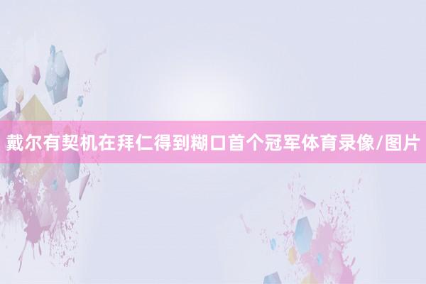 戴尔有契机在拜仁得到糊口首个冠军体育录像/图片