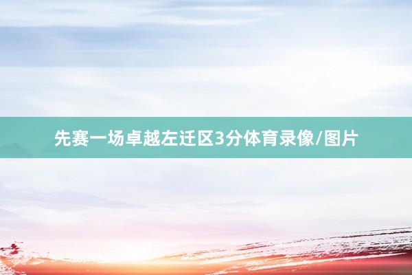 先赛一场卓越左迁区3分体育录像/图片