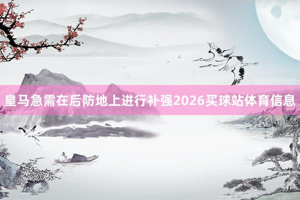 皇马急需在后防地上进行补强2026买球站体育信息