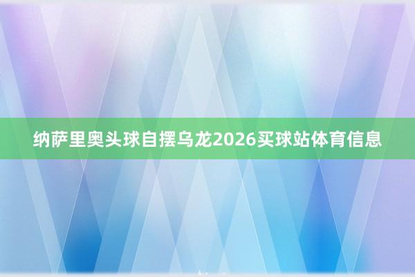 纳萨里奥头球自摆乌龙2026买球站体育信息