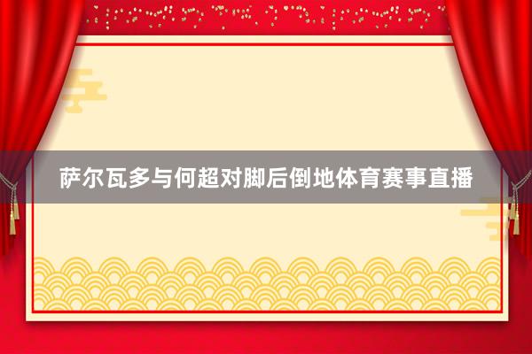 萨尔瓦多与何超对脚后倒地体育赛事直播