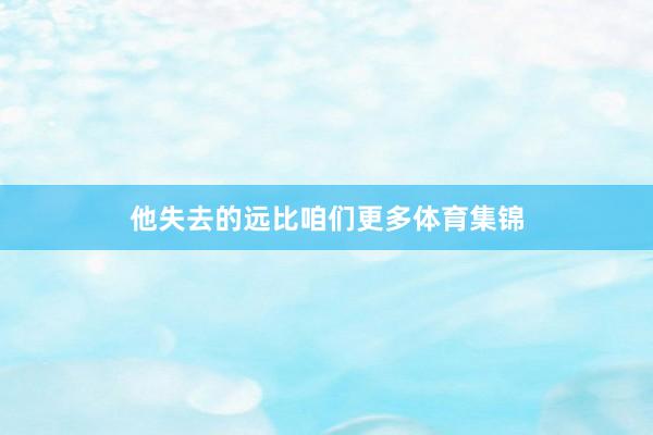 他失去的远比咱们更多体育集锦