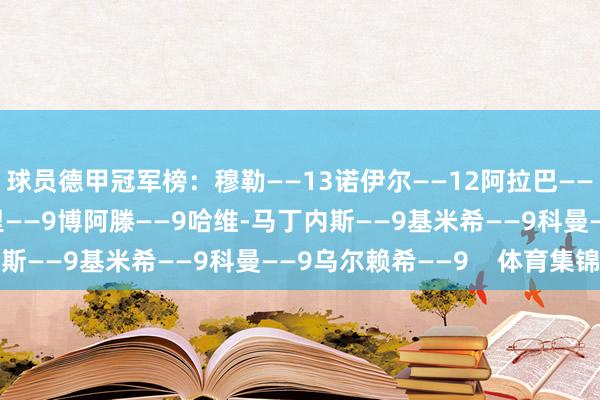 球员德甲冠军榜：穆勒——13诺伊尔——12阿拉巴——10莱万——10里贝里——9博阿滕——9哈维-马丁内斯——9基米希——9科曼——9乌尔赖希——9    体育集锦