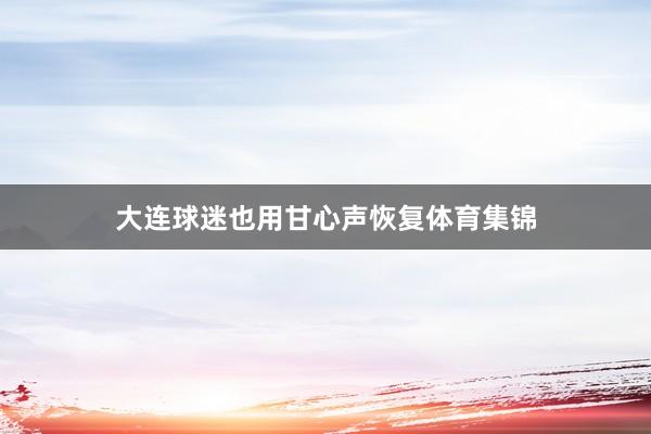 大连球迷也用甘心声恢复体育集锦