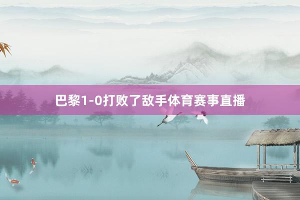 巴黎1-0打败了敌手体育赛事直播
