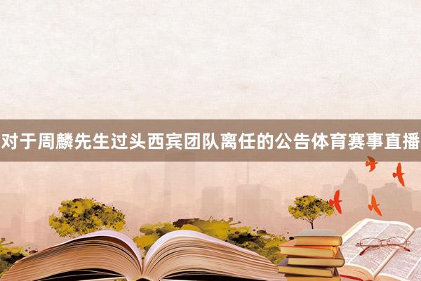 对于周麟先生过头西宾团队离任的公告体育赛事直播