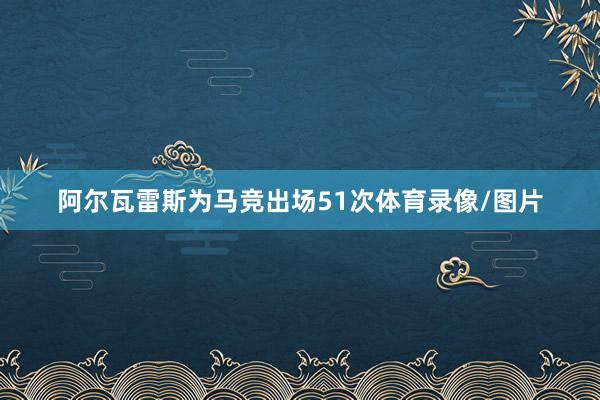 阿尔瓦雷斯为马竞出场51次体育录像/图片