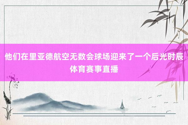 他们在里亚德航空无数会球场迎来了一个后光时辰体育赛事直播