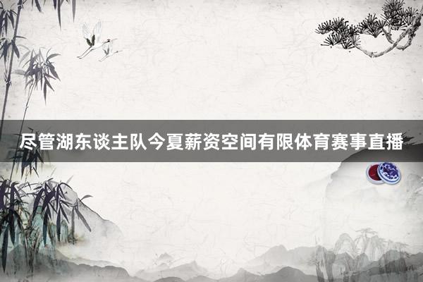 尽管湖东谈主队今夏薪资空间有限体育赛事直播