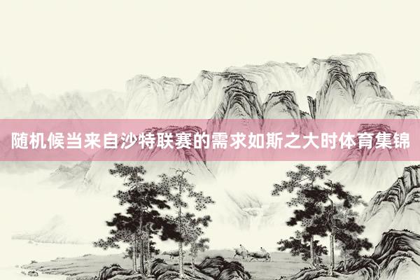 随机候当来自沙特联赛的需求如斯之大时体育集锦