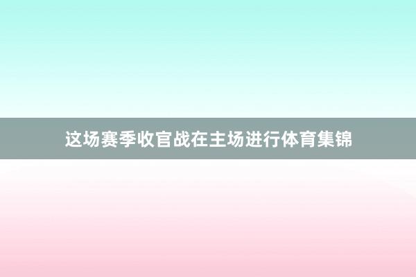 这场赛季收官战在主场进行体育集锦