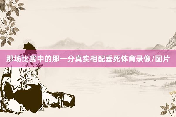 那场比赛中的那一分真实相配垂死体育录像/图片
