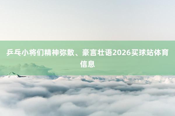 乒乓小将们精神弥散、豪言壮语2026买球站体育信息