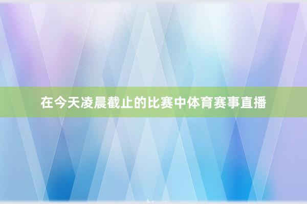 在今天凌晨截止的比赛中体育赛事直播