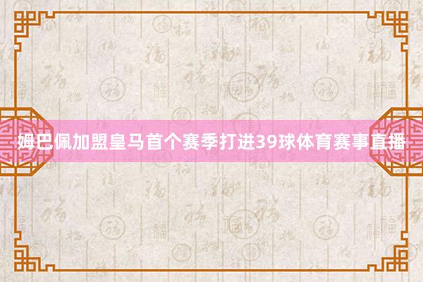 姆巴佩加盟皇马首个赛季打进39球体育赛事直播